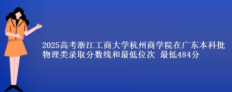 2025高考浙江工商大学杭州商学院在广东本科批物理类录取分数线和最低位次 最低484分
