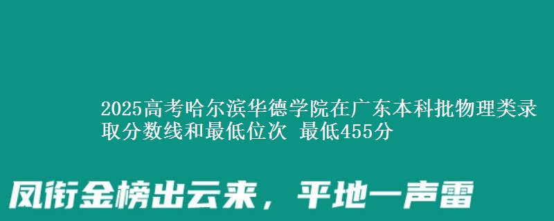 2025高考哈尔滨华德学院在广东本科批物理类录取分数线和最低位次 最低455分