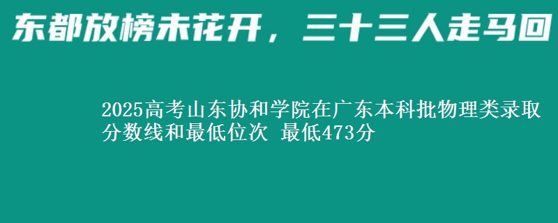 2025高考山东协和学院在广东本科批物理类录取分数线和最低位次 最低473分