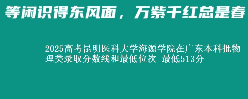 2025高考昆明医科大学海源学院在广东本科批物理类录取分数线和最低位次 最低513分
