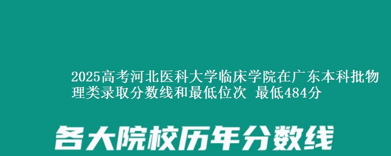 2025高考河北医科大学临床学院在广东本科批物理类录取分数线和最低位次 最低484分
