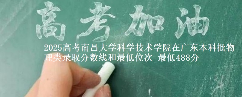 2025高考南昌大学科学技术学院在广东本科批物理类录取分数线和最低位次 最低488分