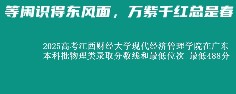 2025高考江西财经大学现代经济管理学院在广东本科批物理类录取分数线和最低位次 最低488分
