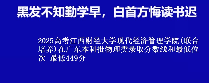 2025高考江西财经大学现代经济管理学院(联合培养)在广东本科批物理类录取分数线和最低位次 最低449分