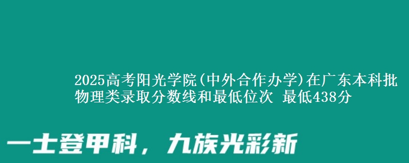 2025高考阳光学院(中外合作办学)在广东本科批物理类录取分数线和最低位次 最低438分