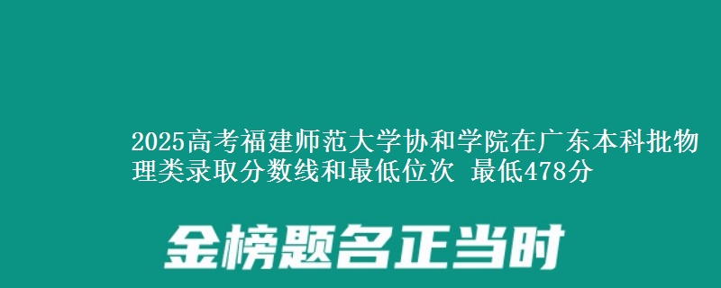 2025高考福建师范大学协和学院在广东本科批物理类录取分数线和最低位次 最低478分