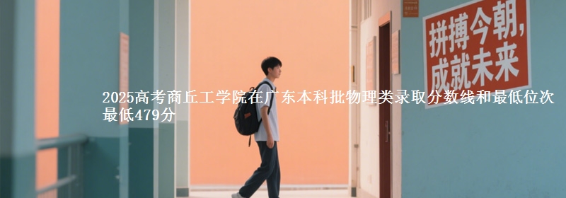 2025高考商丘工学院在广东本科批物理类录取分数线和最低位次 最低479分