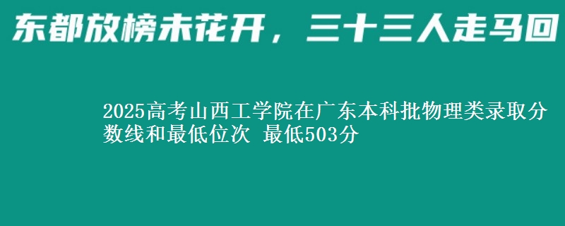 2025高考山西工学院在广东本科批物理类录取分数线和最低位次 最低503分