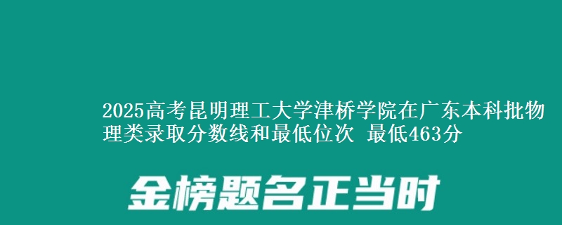 2025高考昆明理工大学津桥学院在广东本科批物理类录取分数线和最低位次 最低463分
