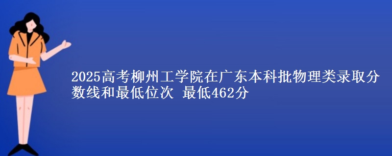 2025高考柳州工学院在广东本科批物理类录取分数线和最低位次 最低462分