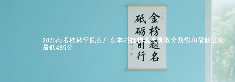 2025高考桂林学院在广东本科批物理类录取分数线和最低位次 最低485分