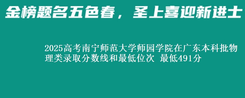 2025高考南宁师范大学师园学院在广东本科批物理类录取分数线和最低位次 最低491分