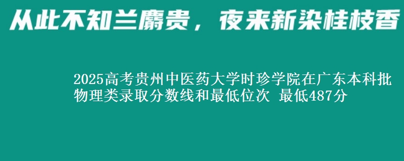 2025高考贵州中医药大学时珍学院在广东本科批物理类录取分数线和最低位次 最低487分