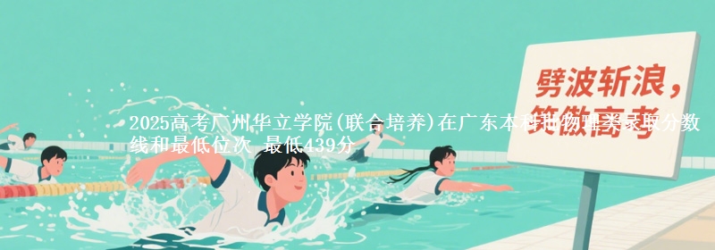 2025高考广州华立学院(联合培养)在广东本科批物理类录取分数线和最低位次 最低439分