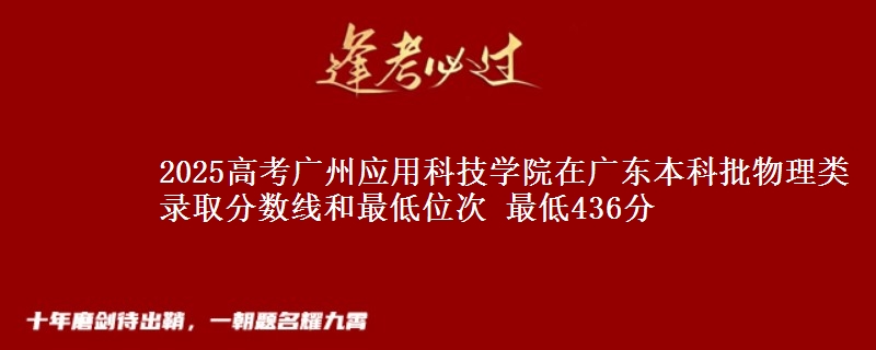 2025高考广州应用科技学院在广东本科批物理类录取分数线和最低位次 最低436分