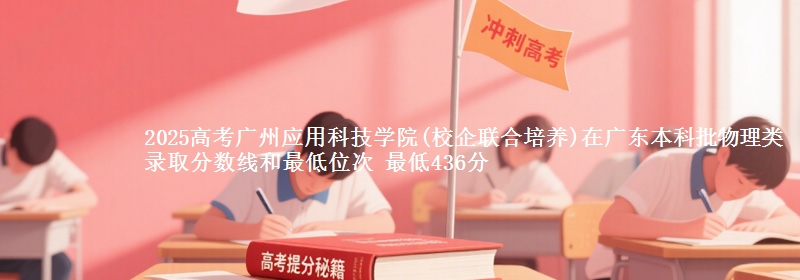 2025高考广州应用科技学院(校企联合培养)在广东本科批物理类录取分数线和最低位次 最低436分