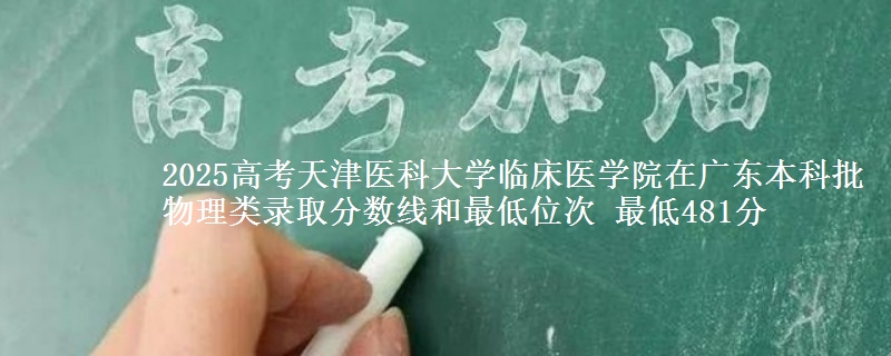 2025高考天津医科大学临床医学院在广东本科批物理类录取分数线和最低位次 最低481分