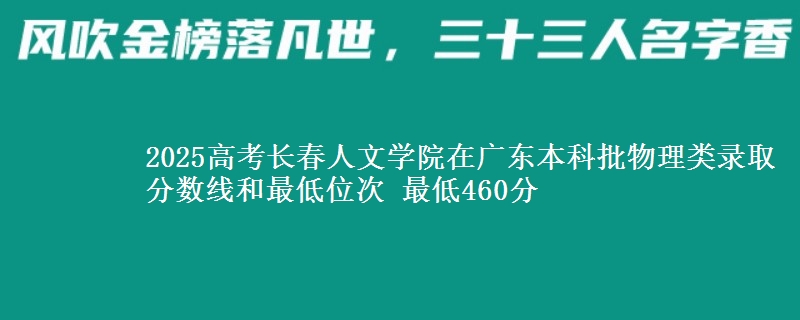 2025高考长春人文学院在广东本科批物理类录取分数线和最低位次 最低460分
