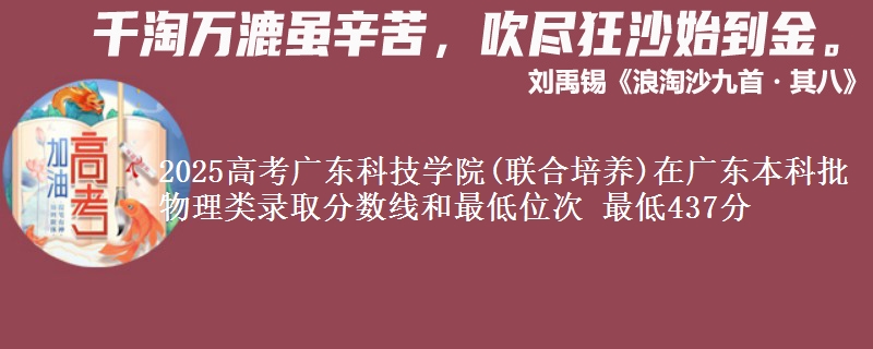 2025高考广东科技学院(联合培养)在广东本科批物理类录取分数线和最低位次 最低437分