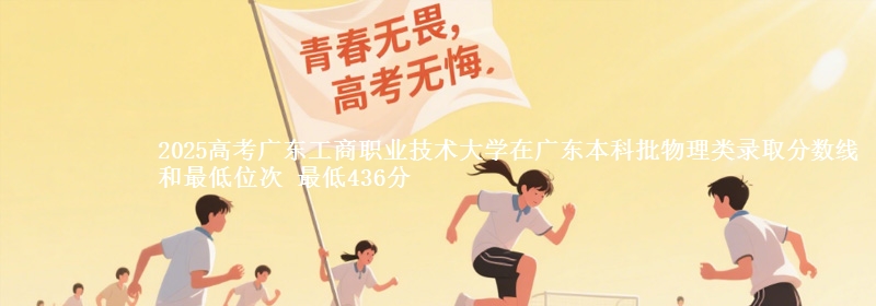 2025高考广东工商职业技术大学在广东本科批物理类录取分数线和最低位次 最低436分