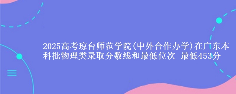 2025高考琼台师范学院(中外合作办学)在广东本科批物理类录取分数线和最低位次 最低453分