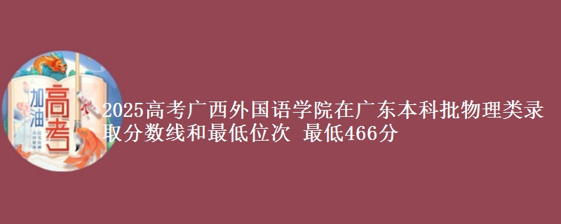 2025高考广西外国语学院在广东本科批物理类录取分数线和最低位次 最低466分