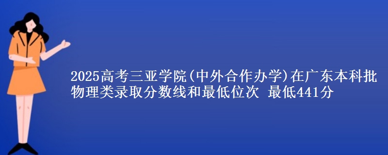 2025高考三亚学院(中外合作办学)在广东本科批物理类录取分数线和最低位次 最低441分