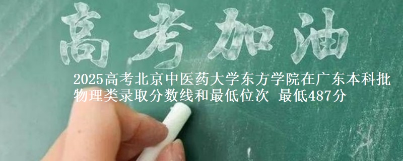 2025高考北京中医药大学东方学院在广东本科批物理类录取分数线和最低位次 最低487分