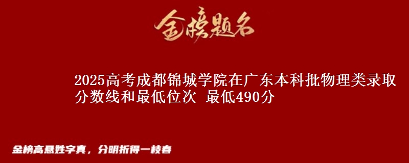 2025高考成都锦城学院在广东本科批物理类录取分数线和最低位次 最低490分