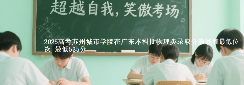 2025高考苏州城市学院在广东本科批物理类录取分数线和最低位次 最低535分