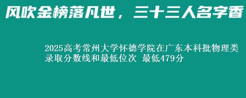 2025高考常州大学怀德学院在广东本科批物理类录取分数线和最低位次 最低479分