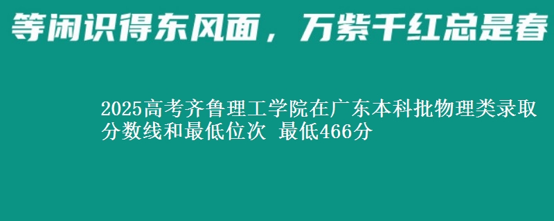 2025高考齐鲁理工学院在广东本科批物理类录取分数线和最低位次 最低466分