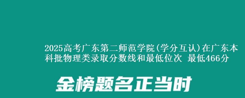 2025高考广东第二师范学院(学分互认)在广东本科批物理类录取分数线和最低位次 最低466分