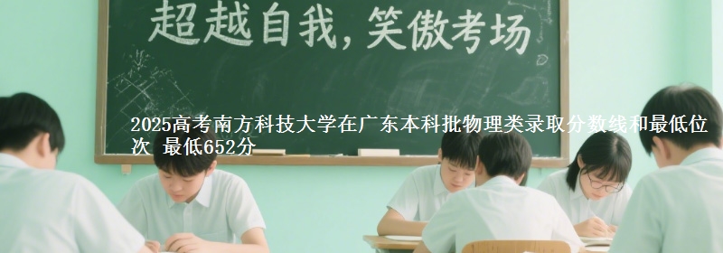 2025高考南方科技大学在广东本科批物理类录取分数线和最低位次 最低652分