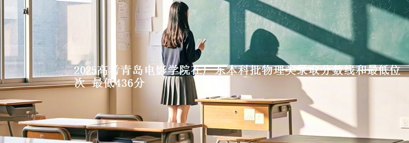 2025高考青岛电影学院在广东本科批物理类录取分数线和最低位次 最低436分