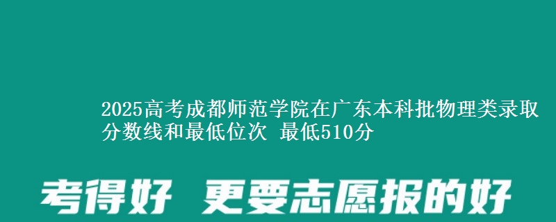 2025高考成都师范学院在广东本科批物理类录取分数线和最低位次 最低510分
