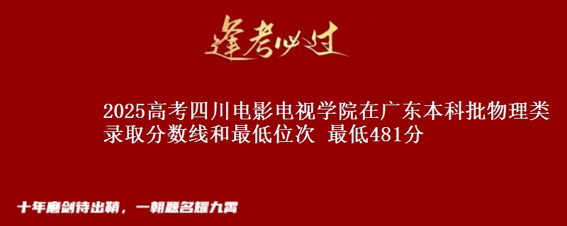2025高考四川电影电视学院在广东本科批物理类录取分数线和最低位次 最低481分
