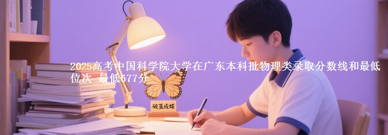 2025高考中国科学院大学在广东本科批物理类录取分数线和最低位次 最低677分