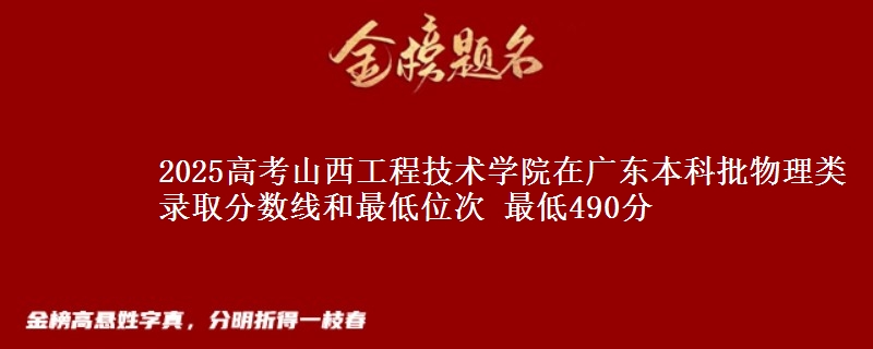 2025高考山西工程技术学院在广东本科批物理类录取分数线和最低位次 最低490分