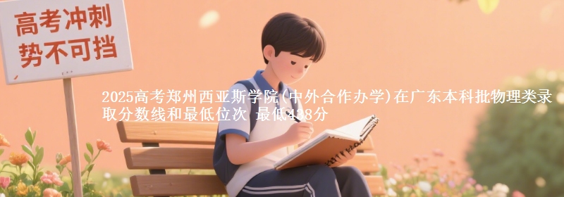 2025高考郑州西亚斯学院(中外合作办学)在广东本科批物理类录取分数线和最低位次 最低438分