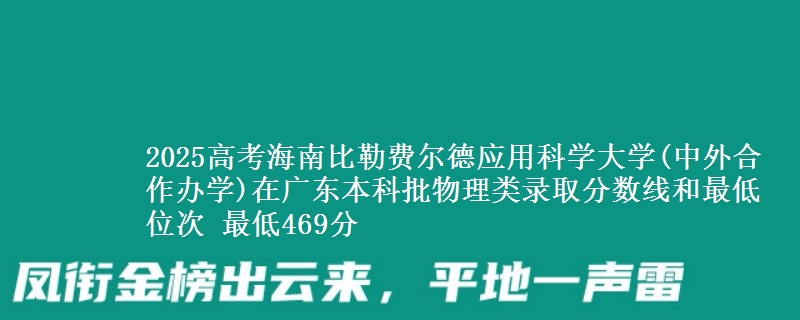 2025高考海南比勒费尔德应用科学大学(中外合作办学)在广东本科批物理类录取分数线和最低位次 最低469分
