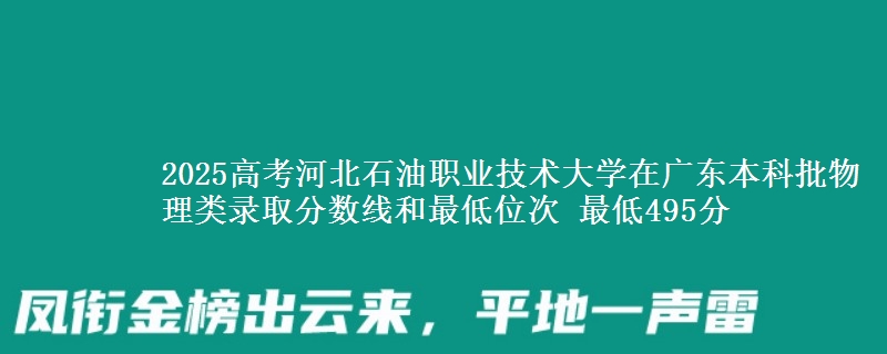 2025高考河北石油职业技术大学在广东本科批物理类录取分数线和最低位次 最低495分