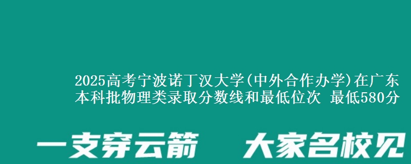 2025高考宁波诺丁汉大学(中外合作办学)在广东本科批物理类录取分数线和最低位次 最低580分