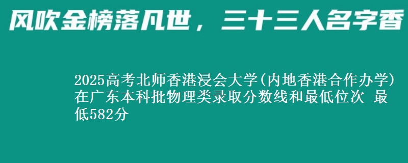 2025高考北师香港浸会大学(内地香港合作办学)在广东本科批物理类录取分数线和最低位次 最低582分