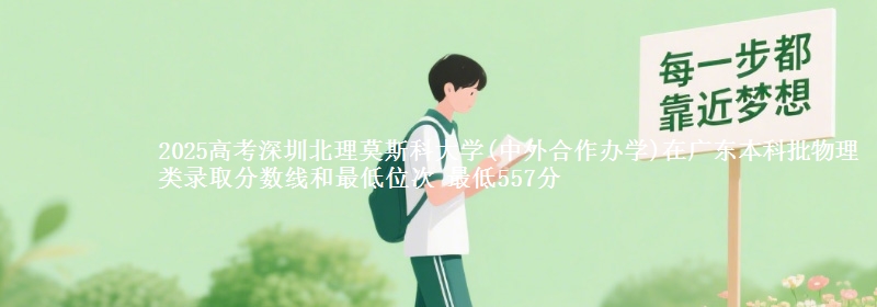 2025高考深圳北理莫斯科大学(中外合作办学)在广东本科批物理类录取分数线和最低位次 最低557分