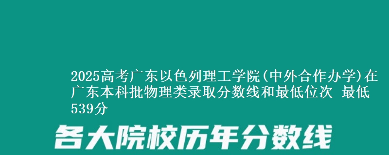 2025高考广东以色列理工学院(中外合作办学)在广东本科批物理类录取分数线和最低位次 最低539分