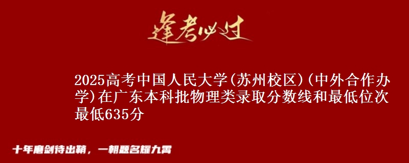 2025高考中国人民大学(苏州校区)(中外合作办学)在广东本科批物理类录取分数线和最低位次 最低635分
