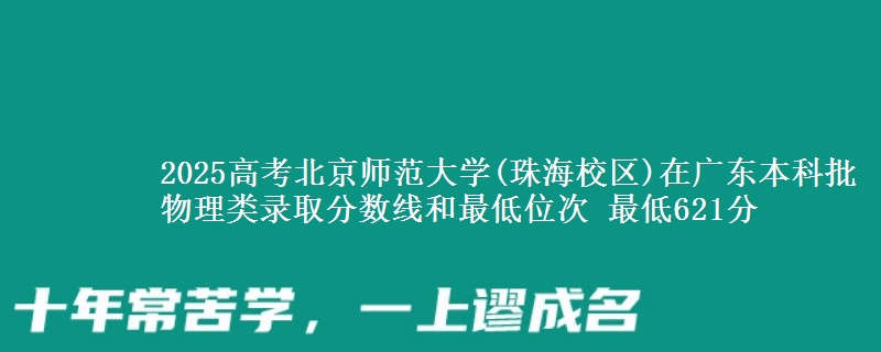2025高考北京师范大学(珠海校区)在广东本科批物理类录取分数线和最低位次 最低621分