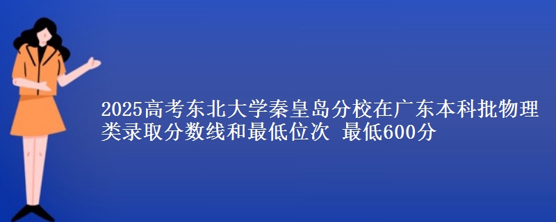 2025高考东北大学秦皇岛分校在广东本科批物理类录取分数线和最低位次 最低600分