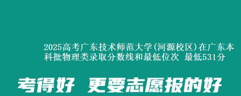 2025高考广东技术师范大学(河源校区)在广东本科批物理类录取分数线和最低位次 最低531分